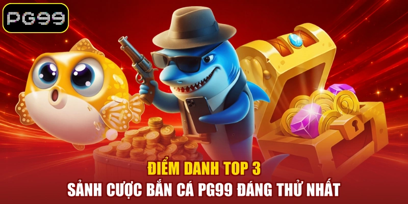 Điểm danh top 3 sảnh cược bắn cá PG99 đáng thử nhất