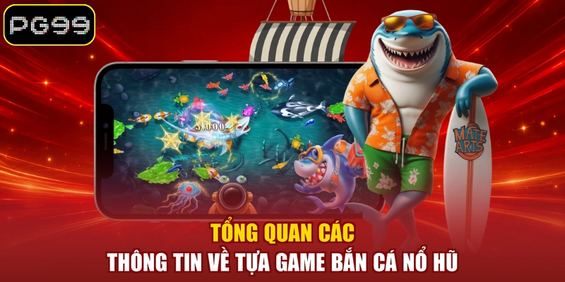 Tổng quan các thông tin về tựa game Bắn Cá Nổ Hũ
